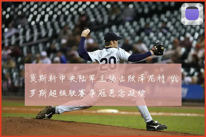 莫斯科中央陆军主场击败泽尼特 俄罗斯超级联赛争冠悬念延续