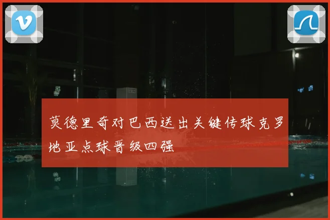 莫德里奇对巴西送出关键传球克罗地亚点球晋级四强