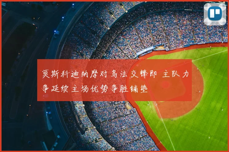 莫斯科迪纳摩对乌法交锋即 主队力争延续主场优势争胜铺垫