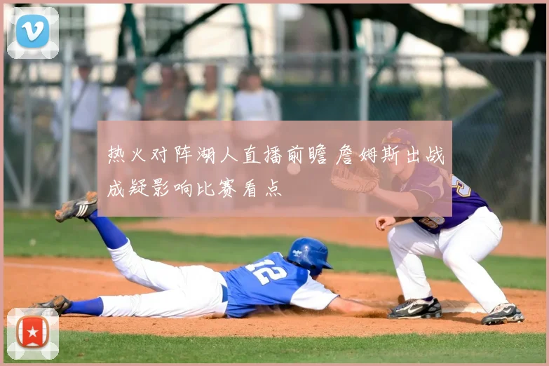 热火对阵湖人直播前瞻 詹姆斯出战成疑影响比赛看点