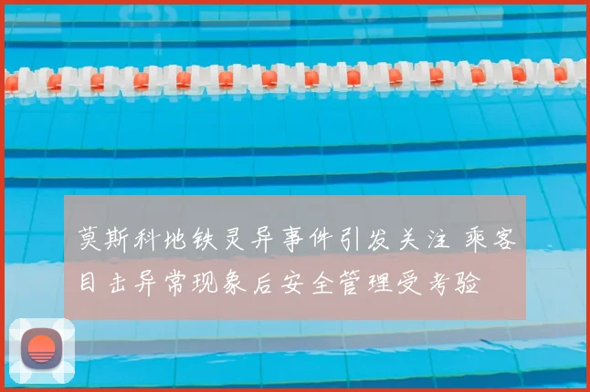 莫斯科地铁灵异事件引发关注 乘客目击异常现象后安全管理受考验