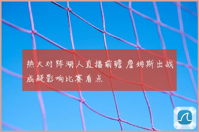热火对阵湖人直播前瞻 詹姆斯出战成疑影响比赛看点