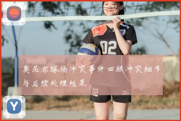 奥尼尔球场冲突事件回顾冲突细节与后续处理结果