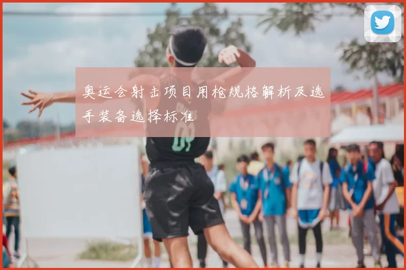 奥运会射击项目用枪规格解析及选手装备选择标准