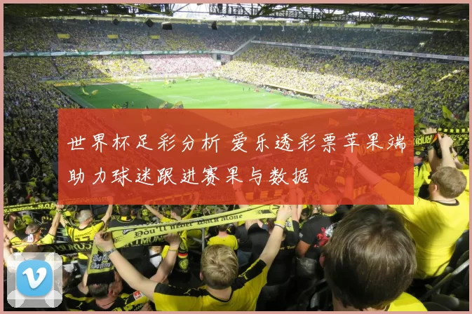 世界杯足彩分析 爱乐透彩票苹果端助力球迷跟进赛果与数据