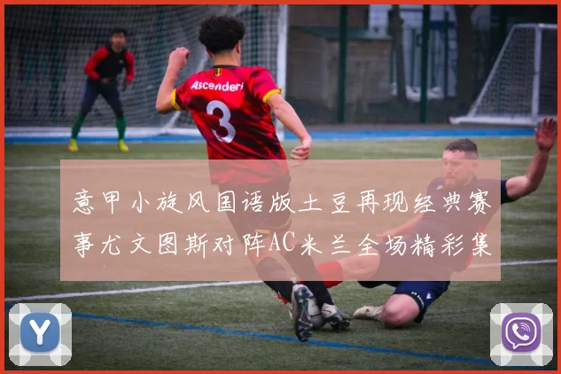 意甲小旋风国语版土豆再现经典赛事尤文图斯对阵AC米兰全场精彩集锦