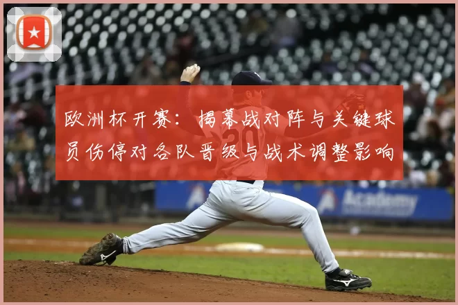 欧洲杯开赛：揭幕战对阵与关键球员伤停对各队晋级与战术调整影响