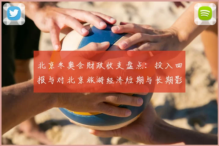 北京冬奥会财政收支盘点：投入回报与对北京旅游经济短期与长期影响