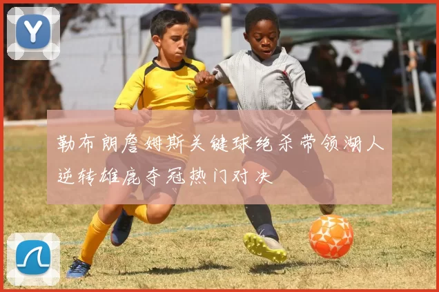 勒布朗詹姆斯关键球绝杀带领湖人逆转雄鹿夺冠热门对决