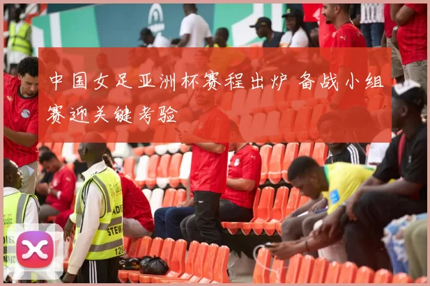 中国女足亚洲杯赛程出炉 备战小组赛迎关键考验