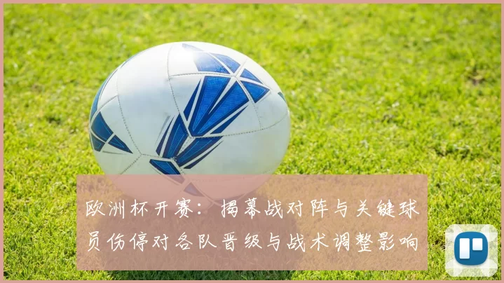 欧洲杯开赛：揭幕战对阵与关键球员伤停对各队晋级与战术调整影响