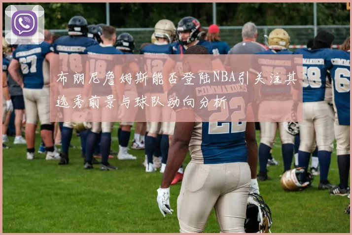 布朗尼詹姆斯能否登陆NBA引关注其选秀前景与球队动向分析