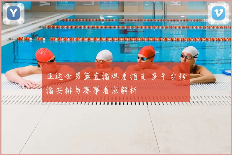 亚运会男篮直播观看指南 多平台转播安排与赛事看点解析