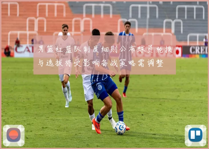 男篮红蓝队制度细则公布球员轮换与选拔将受影响备战策略需调整