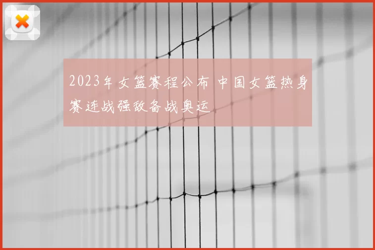 2023年女篮赛程公布 中国女篮热身赛连战强敌备战奥运