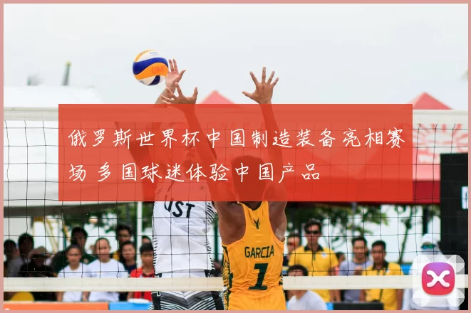 俄罗斯世界杯中国制造装备亮相赛场 多国球迷体验中国产品