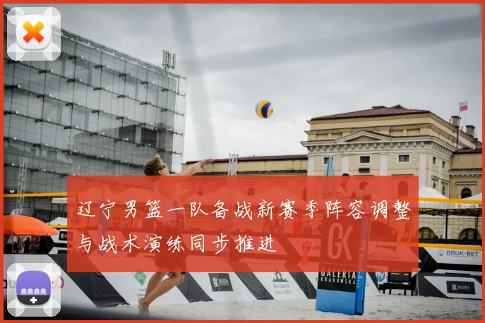 辽宁男篮一队备战新赛季阵容调整与战术演练同步推进