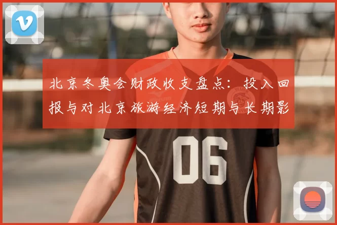 北京冬奥会财政收支盘点：投入回报与对北京旅游经济短期与长期影响