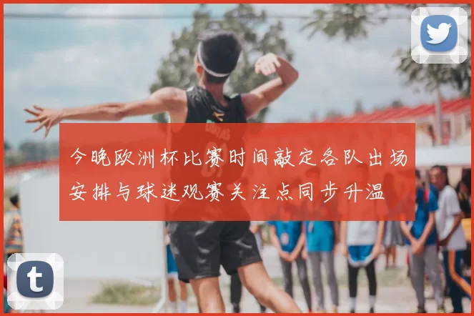 今晚欧洲杯比赛时间敲定各队出场安排与球迷观赛关注点同步升温