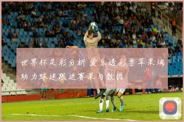 世界杯足彩分析 爱乐透彩票苹果端助力球迷跟进赛果与数据
