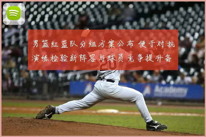 男篮红蓝队分组方案公布 便于对抗演练检验新阵容与球员竞争提升备战效果