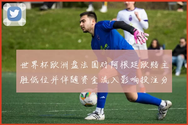 世界杯欧洲盘法国对阿根廷欧赔主胜低位并伴随资金流入影响投注分布