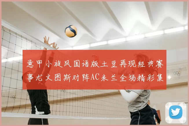 意甲小旋风国语版土豆再现经典赛事尤文图斯对阵AC米兰全场精彩集锦