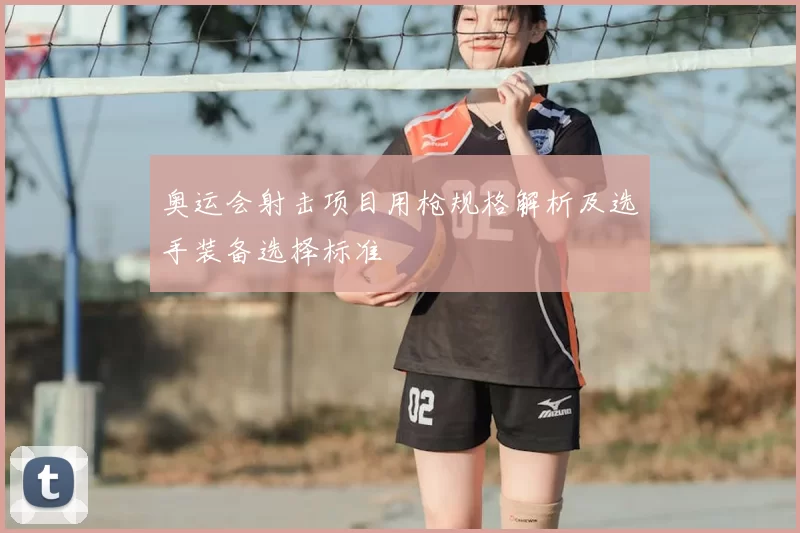 奥运会射击项目用枪规格解析及选手装备选择标准