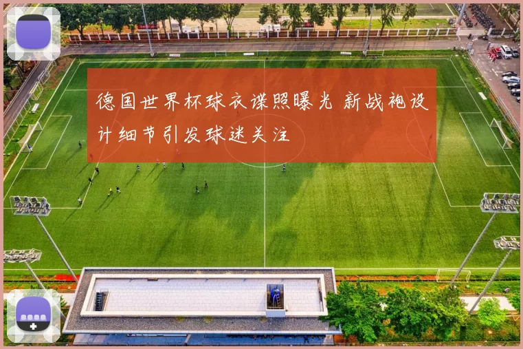 德国世界杯球衣谍照曝光 新战袍设计细节引发球迷关注