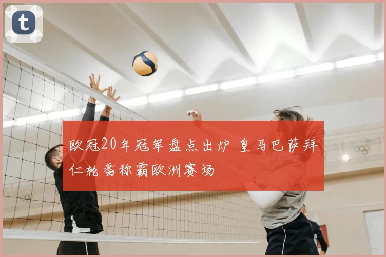 欧冠20年冠军盘点出炉 皇马巴萨拜仁轮番称霸欧洲赛场
