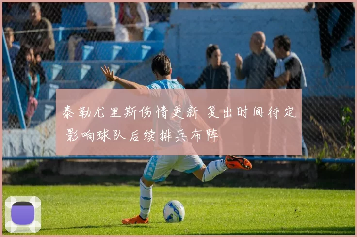 泰勒尤里斯伤情更新 复出时间待定 影响球队后续排兵布阵