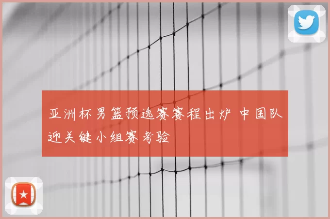 亚洲杯男篮预选赛赛程出炉 中国队迎关键小组赛考验
