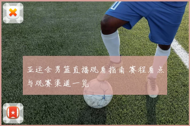 亚运会男篮直播观看指南 赛程看点与观赛渠道一览