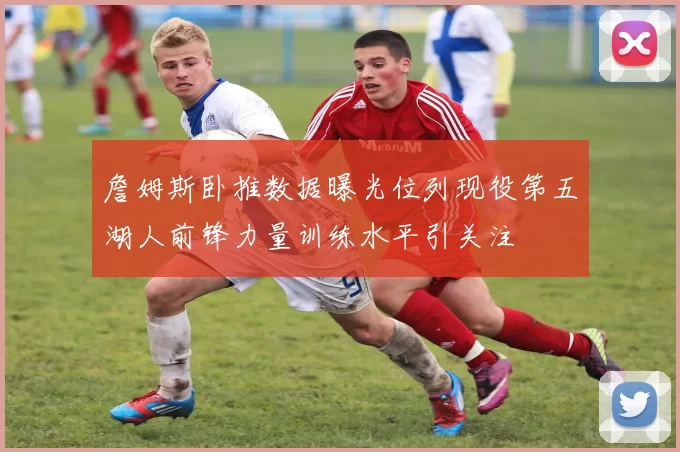 詹姆斯卧推数据曝光位列现役第五湖人前锋力量训练水平引关注