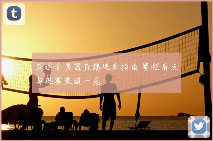 亚运会男篮直播观看指南 赛程看点与观赛渠道一览