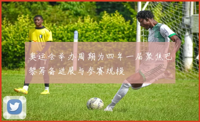 奥运会举办周期为四年一届聚焦巴黎筹备进展与参赛规模