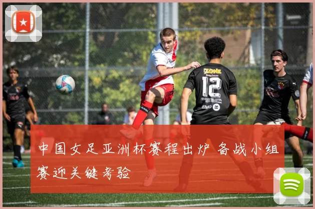 中国女足亚洲杯赛程出炉 备战小组赛迎关键考验