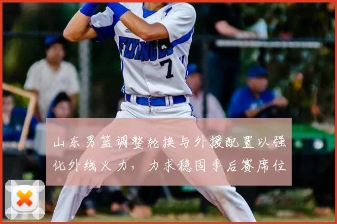 山东男篮调整轮换与外援配置以强化外线火力，力求稳固季后赛席位