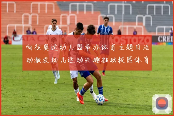 向往奥运幼儿园举办体育主题日活动激发幼儿运动兴趣推动校园体育普及