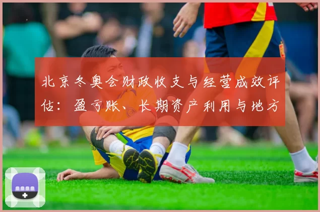 北京冬奥会财政收支与经营成效评估：盈亏账、长期资产利用与地方财政影响
