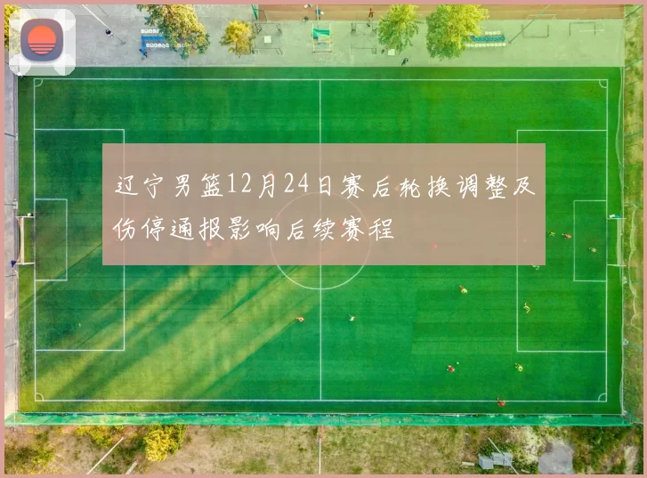 辽宁男篮12月24日赛后轮换调整及伤停通报影响后续赛程