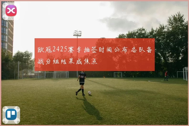 欧冠2425赛季抽签时间公布 各队备战分组结果成焦点