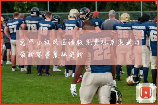 意甲小旋风国语版免费观看渠道与最新赛事集锦更新