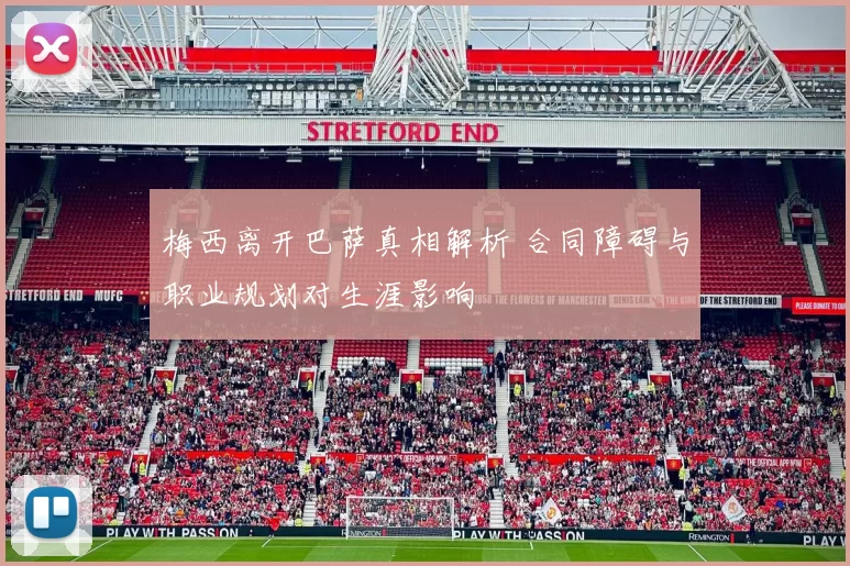 梅西离开巴萨真相解析 合同障碍与职业规划对生涯影响