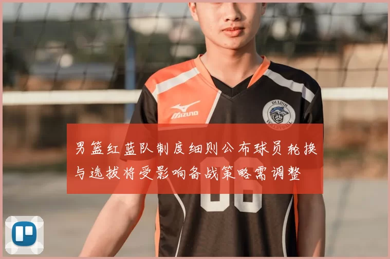 男篮红蓝队制度细则公布球员轮换与选拔将受影响备战策略需调整