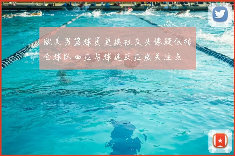 欧美男篮球员更换社交头像疑似转会球队回应与球迷反应成关注点