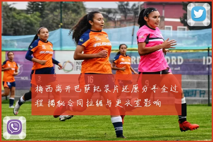 梅西离开巴萨纪录片还原分手全过程 揭秘合同拉锯与更衣室影响