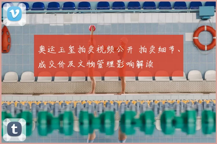 奥运玉玺拍卖视频公开 拍卖细节、成交价及文物管理影响解读