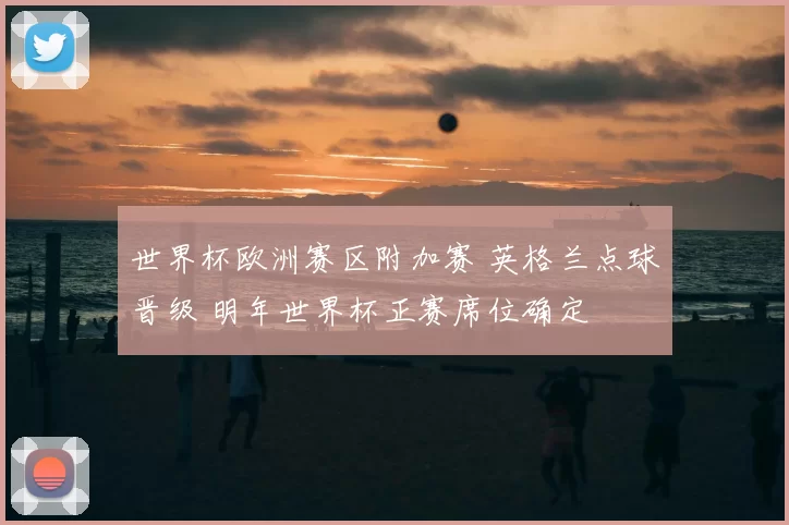 世界杯欧洲赛区附加赛 英格兰点球晋级 明年世界杯正赛席位确定