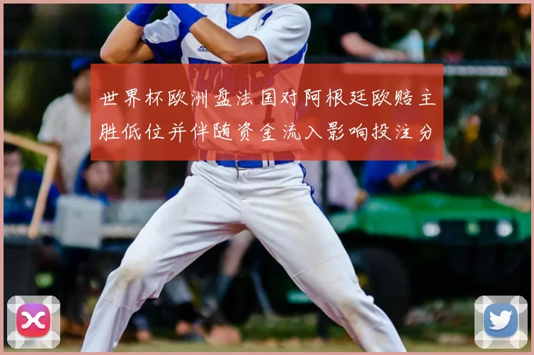 世界杯欧洲盘法国对阿根廷欧赔主胜低位并伴随资金流入影响投注分布